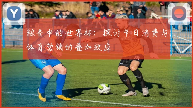 粽香中的世界杯：探讨节日消费与体育营销的叠加效应