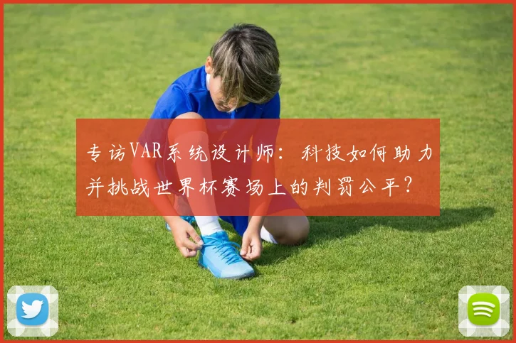 专访VAR系统设计师：科技如何助力并挑战世界杯赛场上的判罚公平？