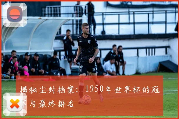 揭秘尘封档案：1950年世界杯的冠军与最终排名