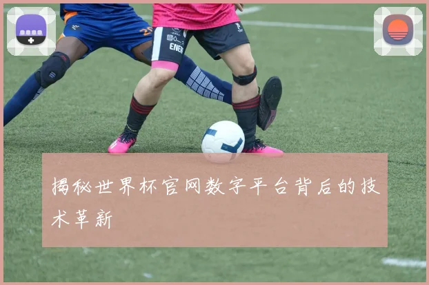 揭秘世界杯官网数字平台背后的技术革新
