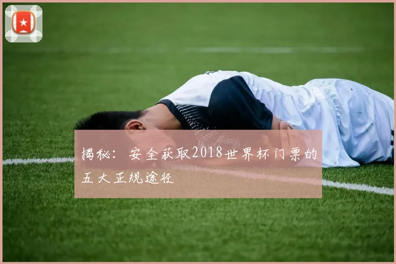 揭秘：安全获取2018世界杯门票的五大正规途径