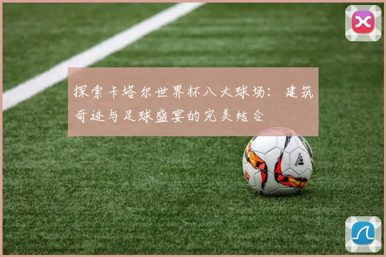 探索卡塔尔世界杯八大球场：建筑奇迹与足球盛宴的完美结合