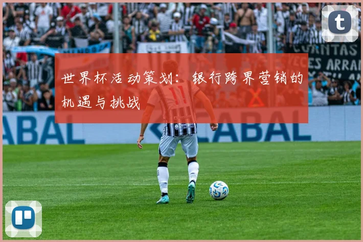 世界杯活动策划：银行跨界营销的机遇与挑战