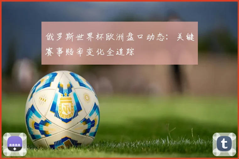 俄罗斯世界杯欧洲盘口动态：关键赛事赔率变化全追踪