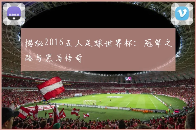 揭秘2016五人足球世界杯：冠军之路与黑马传奇